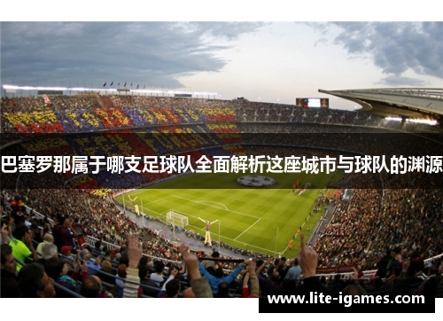 巴塞罗那属于哪支足球队全面解析这座城市与球队的渊源
