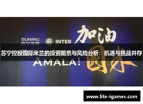 苏宁控股国际米兰的投资前景与风险分析:机遇与挑战并存 苏宁控股国际米兰的投资前景与风险分析:机遇与挑战并存