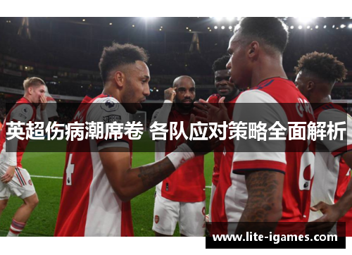 英超伤病潮席卷 各队应对策略全面解析 英超伤病潮席卷 各队应对策略全面解析