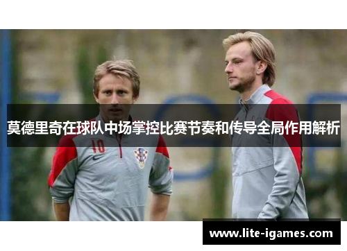 莫德里奇在球队中场掌控比赛节奏和传导全局作用解析