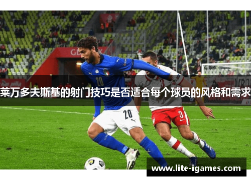 莱万多夫斯基的射门技巧是否适合每个球员的风格和需求
