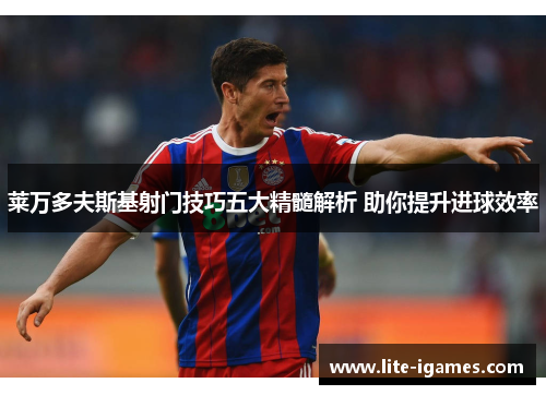 莱万多夫斯基射门技巧五大精髓解析 助你提升进球效率 莱万多夫斯基射门技巧五大精髓解析 助你提升进球效率