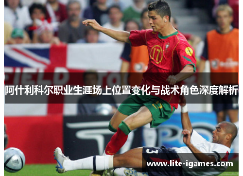 阿什利科尔职业生涯场上位置变化与战术角色深度解析