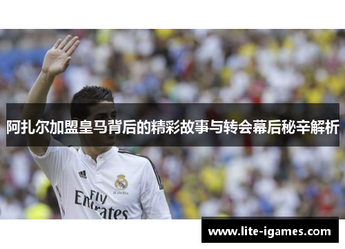 阿扎尔加盟皇马背后的精彩故事与转会幕后秘辛解析 阿扎尔加盟皇马背后的精彩故事与转会幕后秘辛解析