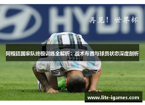 阿根廷国家队终极训练全解析：战术布置与球员状态深度剖析