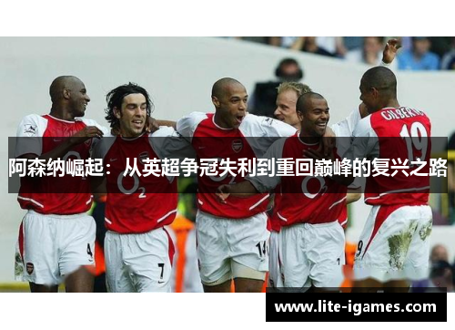 阿森纳崛起：从英超争冠失利到重回巅峰的复兴之路