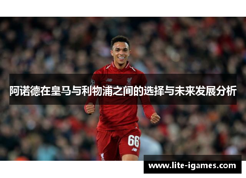 阿诺德在皇马与利物浦之间的选择与未来发展分析