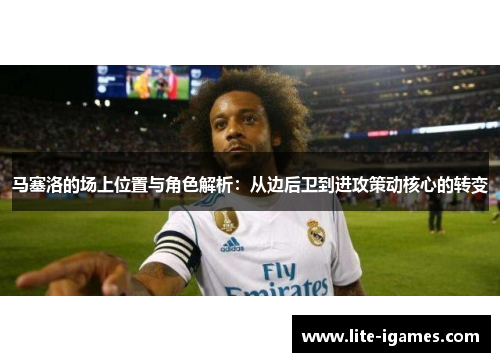 马塞洛的场上位置与角色解析：从边后卫到进攻策动核心的转变