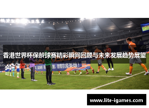 香港世界杯保龄球赛精彩瞬间回顾与未来发展趋势展望