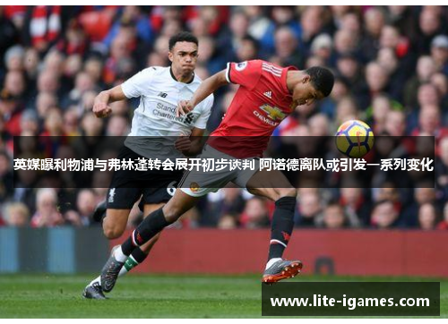 英媒曝利物浦与弗林蓬转会展开初步谈判 阿诺德离队或引发一系列变化 英媒曝利物浦与弗林蓬转会展开初步谈判 阿诺德离队或引发一系列变化