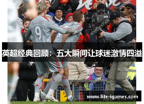 英超经典回顾：五大瞬间让球迷激情四溢