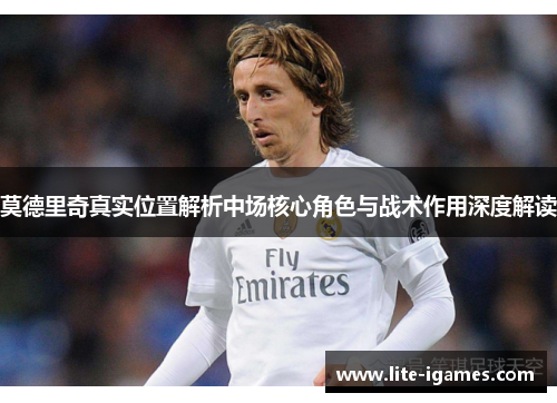 莫德里奇真实位置解析中场核心角色与战术作用深度解读 莫德里奇真实位置解析中场核心角色与战术作用深度解读