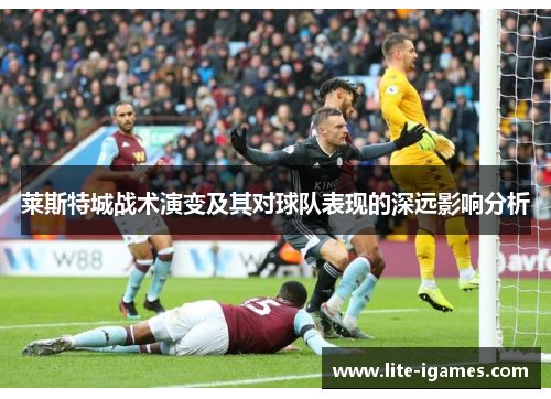 莱斯特城战术演变及其对球队表现的深远影响分析