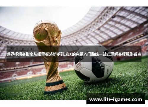 世界杯观赛指南从哪里看起新手到球迷的完整入门路线一站式理解赛程规则看点 世界杯观赛指南从哪里看起新手到球迷的完整入门路线一站式理解赛程规则看点