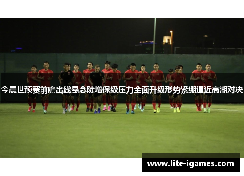 今晨世预赛前瞻出线悬念陡增保级压力全面升级形势紧绷逼近高潮对决 今晨世预赛前瞻出线悬念陡增保级压力全面升级形势紧绷逼近高潮对决