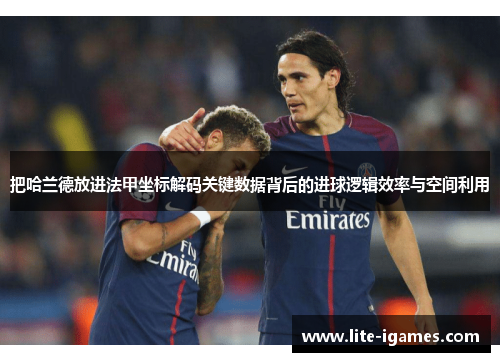 把哈兰德放进法甲坐标解码关键数据背后的进球逻辑效率与空间利用 把哈兰德放进法甲坐标解码关键数据背后的进球逻辑效率与空间利用