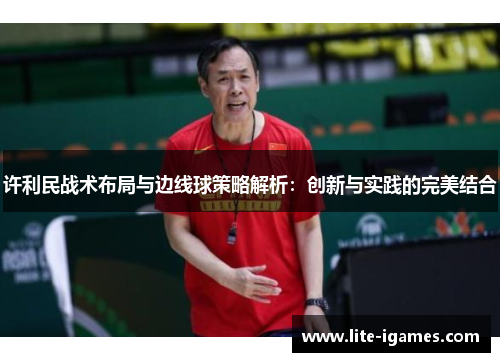 许利民战术布局与边线球策略解析:创新与实践的完美结合 许利民战术布局与边线球策略解析:创新与实践的完美结合