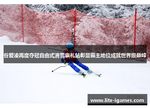 谷爱凌再度夺冠自由式滑雪崇礼站彰显霸主地位成就世界级巅峰
