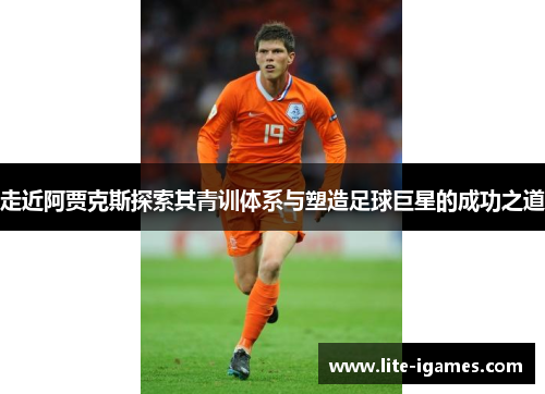 走近阿贾克斯探索其青训体系与塑造足球巨星的成功之道