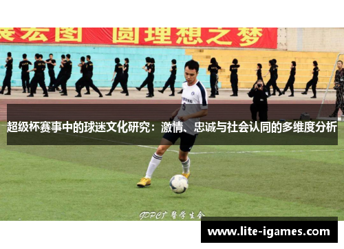 超级杯赛事中的球迷文化研究:激情、忠诚与社会认同的多维度分析 超级杯赛事中的球迷文化研究:激情、忠诚与社会认同的多维度分析