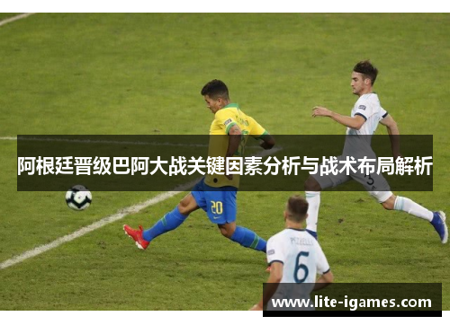 阿根廷晋级巴阿大战关键因素分析与战术布局解析