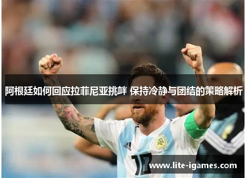 阿根廷如何回应拉菲尼亚挑衅 保持冷静与团结的策略解析