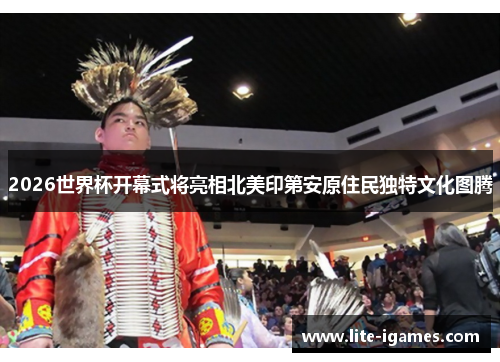 2026世界杯开幕式将亮相北美印第安原住民独特文化图腾