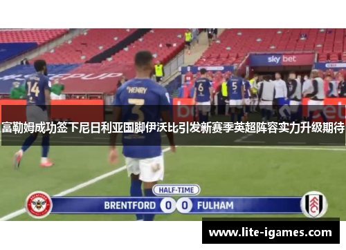 富勒姆成功签下尼日利亚国脚伊沃比引发新赛季英超阵容实力升级期待 富勒姆成功签下尼日利亚国脚伊沃比引发新赛季英超阵容实力升级期待