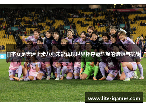 日本女足奥运止步八强未能再现世界杯夺冠辉煌的遗憾与挑战 日本女足奥运止步八强未能再现世界杯夺冠辉煌的遗憾与挑战
