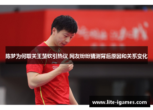 陈梦为何取关王楚钦引热议 网友纷纷猜测背后原因和关系变化 陈梦为何取关王楚钦引热议 网友纷纷猜测背后原因和关系变化