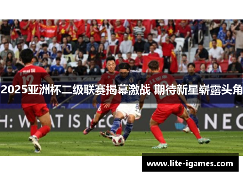 2025亚洲杯二级联赛揭幕激战 期待新星崭露头角