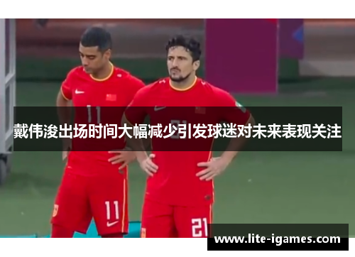 戴伟浚出场时间大幅减少引发球迷对未来表现关注