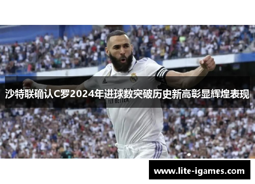 沙特联确认C罗2024年进球数突破历史新高彰显辉煌表现