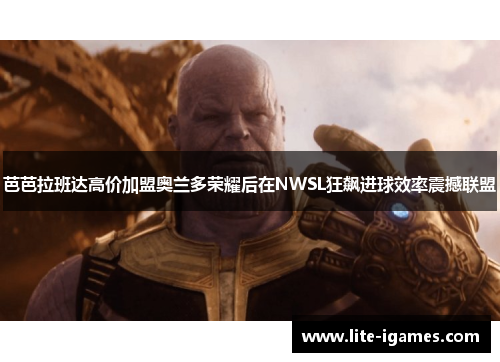 芭芭拉班达高价加盟奥兰多荣耀后在NWSL狂飙进球效率震撼联盟 芭芭拉班达高价加盟奥兰多荣耀后在NWSL狂飙进球效率震撼联盟