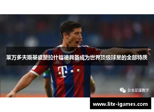 莱万多夫斯基盛赞拉什福德具备成为世界顶级球星的全部特质 莱万多夫斯基盛赞拉什福德具备成为世界顶级球星的全部特质